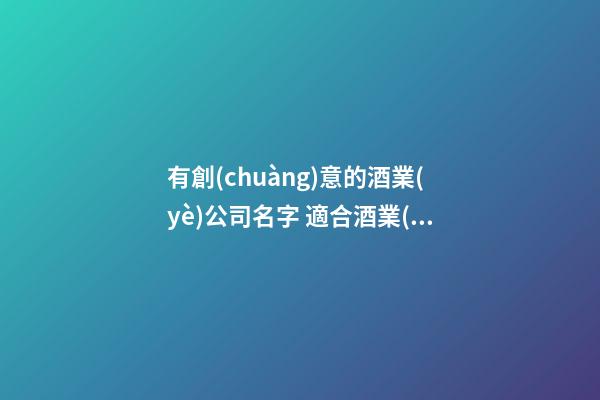 有創(chuàng)意的酒業(yè)公司名字 適合酒業(yè)公司的名字